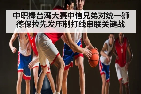 中职棒台湾大赛中信兄弟对统一狮 德保拉先发压制打线串联关键战